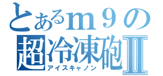 とあるｍ９の超冷凍砲Ⅱ（アイスキャノン）