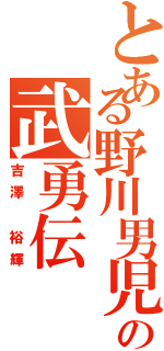 とある野川男児の武勇伝Ⅱ（吉澤 裕輝）