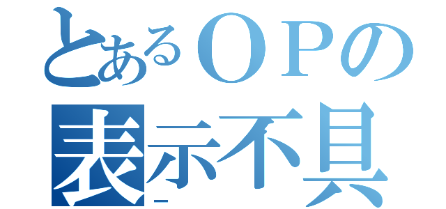 とあるＯＰの表示不具合（ー）