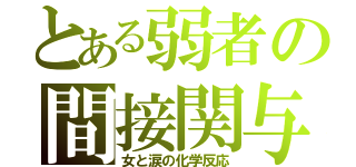 とある弱者の間接関与（女と涙の化学反応）