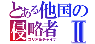 とある他国の侵略者Ⅱ（コリア＆チャイナ）