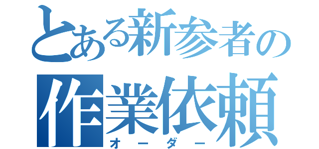 とある新参者の作業依頼（オーダー）