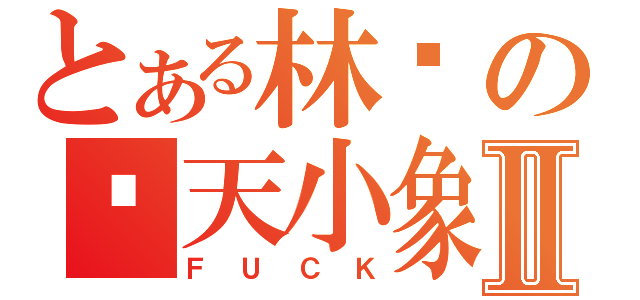 とある林强の飞天小象Ⅱ（ＦＵＣＫ）