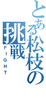 とある松枝の挑戦（ＦＩＧＨＴ）