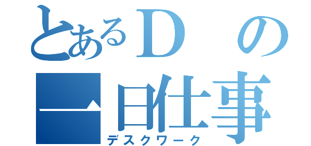 とあるＤの一日仕事（デスクワーク）