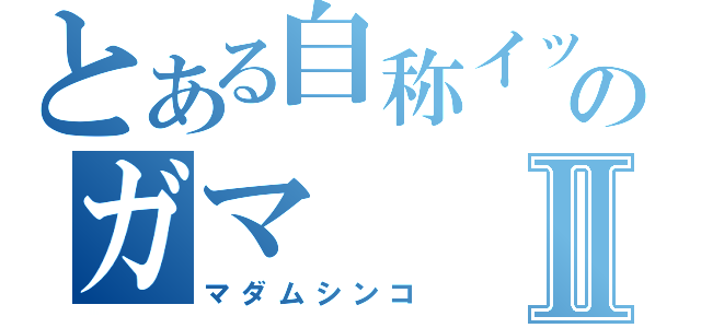 とある自称イッパソのガマⅡ（マダムシンコ）