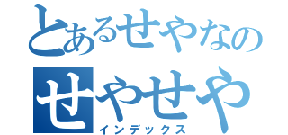 とあるせやなのせやせや（インデックス）