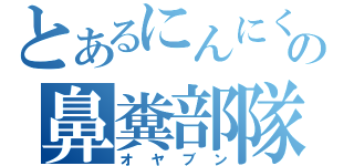 とあるにんにくの鼻糞部隊（オヤブン）