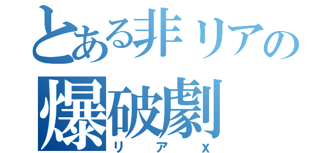 とある非リアの爆破劇（リアⅹ）