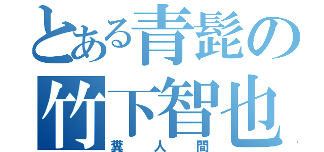 とある青髭の竹下智也（糞  人  間）