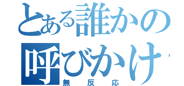 とある誰かの呼びかけ（無反応）