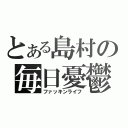 とある島村の毎日憂鬱（ファッキンライフ）