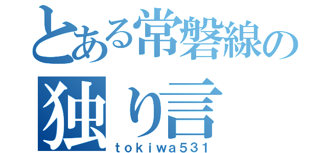 とある常磐線の独り言（ｔｏｋｉｗａ５３１）