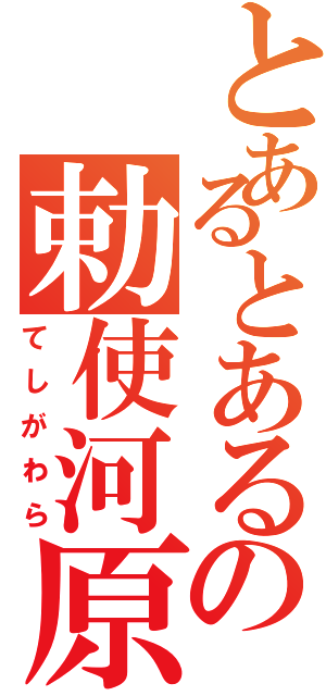 とあるとあるの勅使河原（てしがわら）