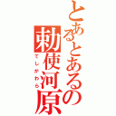 とあるとあるの勅使河原（てしがわら）