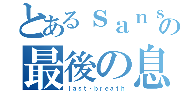 とあるｓａｎｓの最後の息（ｌａｓｔ・ｂｒｅａｔｈ）