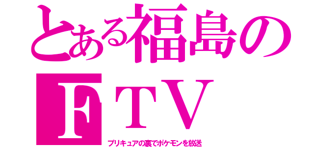 とある福島のＦＴＶ（プリキュアの裏でポケモンを放送）