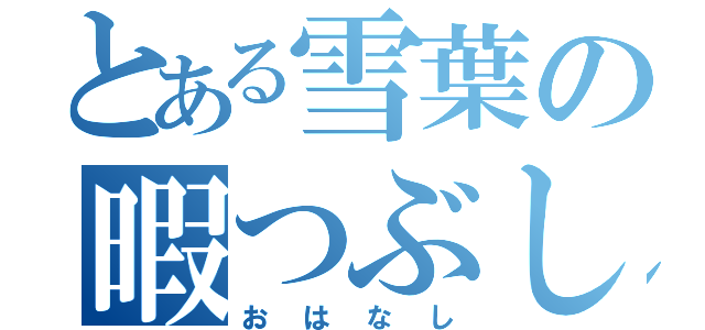 とある雪葉の暇つぶし（おはなし）