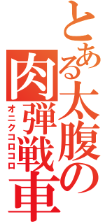 とある太腹の肉弾戦車（オニクコロコロ）