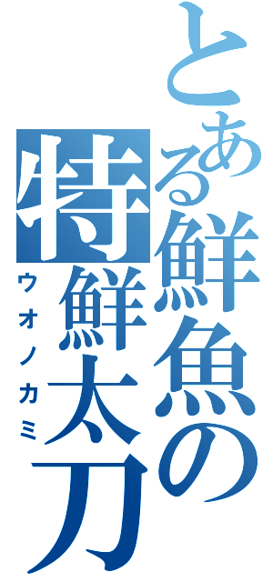 とある鮮魚の特鮮太刀（ウオノカミ）