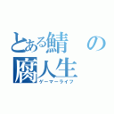 とある鯖の腐人生（ゲーマーライフ）