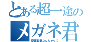 とある超一途のメガネ君（愛羅武勇なんちゃって）