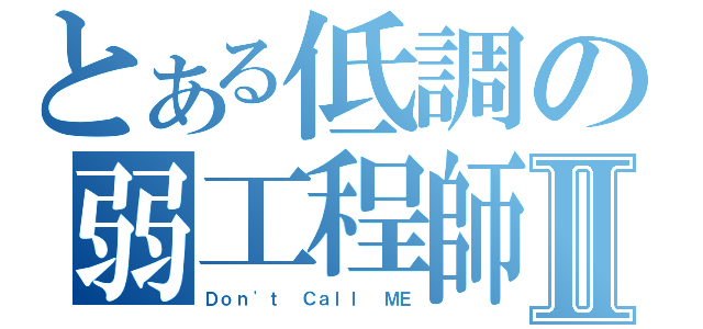 とある低調の弱工程師Ⅱ（Ｄｏｎ\'ｔ Ｃａｌｌ ＭＥ）