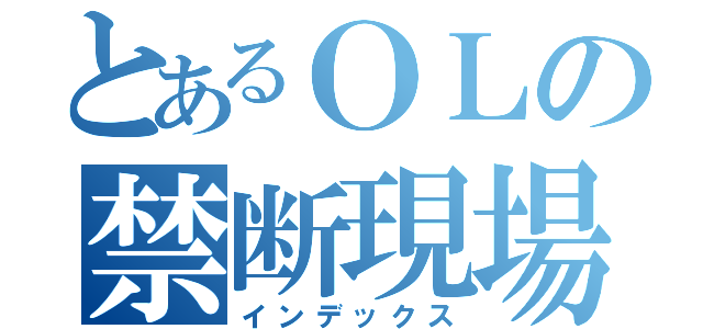 とあるＯＬの禁断現場（インデックス）