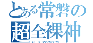 とある常磐の超全裸神（ｃ（´ ０｀）アンッリミテッドバイ）