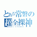 とある常磐の超全裸神（ｃ（´ ０｀）アンッリミテッドバイ）