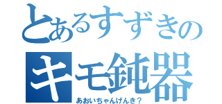 とあるすずきのキモ鈍器（あおいちゃんげんき？）