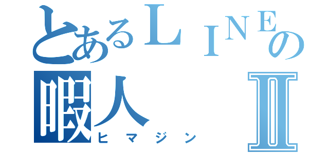 とあるＬＩＮＥの暇人Ⅱ（ヒマジン）