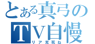 とある真弓のＴＶ自慢（リア充死ね）