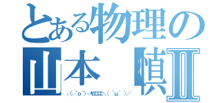 とある物理の山本【慎Ⅱ（┌（┌＾ｏ＾）┐キエエエ＼（ ＾ω＾ ）／）