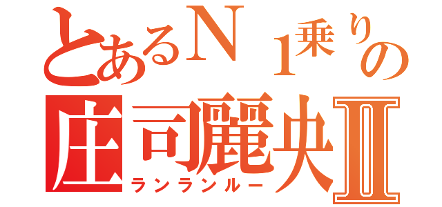 とあるＮ１乗りの庄司麗央Ⅱ（ランランルー）