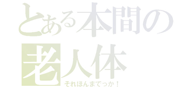 とある本間の老人体（それほんまでっか！）