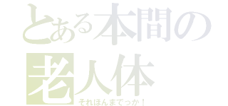 とある本間の老人体（それほんまでっか！）