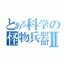 とある科学の怪物兵器Ⅱ（）