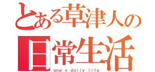 とある草津人の日常生活（ｏｎｅ\'ｓ ｄａｉｌｙ ｌｉｆｅ）