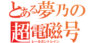 とある夢乃の超電磁号（レールガントレイン）