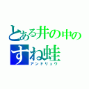 とある井の中のすね蛙（アンドリュウ）