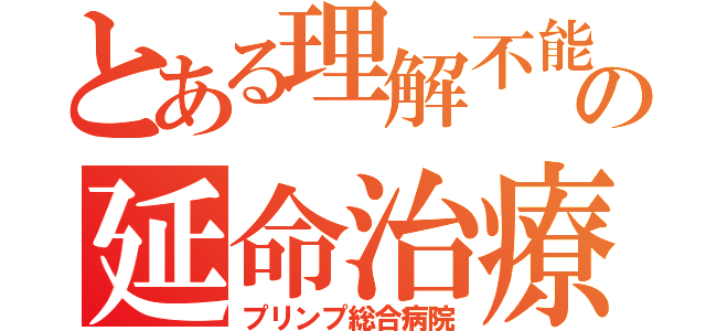 とある理解不能生命維持機能低下症候群の延命治療（プリンプ総合病院）