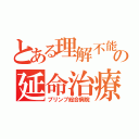 とある理解不能生命維持機能低下症候群の延命治療（プリンプ総合病院）