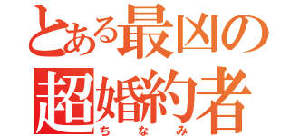 とある最凶の超婚約者（ちなみ）