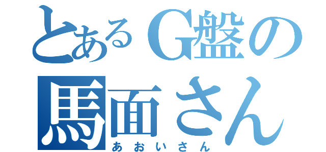 とあるＧ盤の馬面さん（あ　お　い　さ　ん）