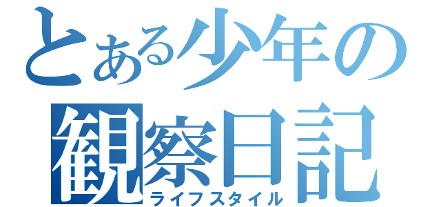 とある少年の観察日記（ライフスタイル）