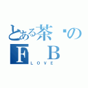 とある茶喵のＦ Ｂ（Ｌ Ｏ Ｖ Ｅ ）