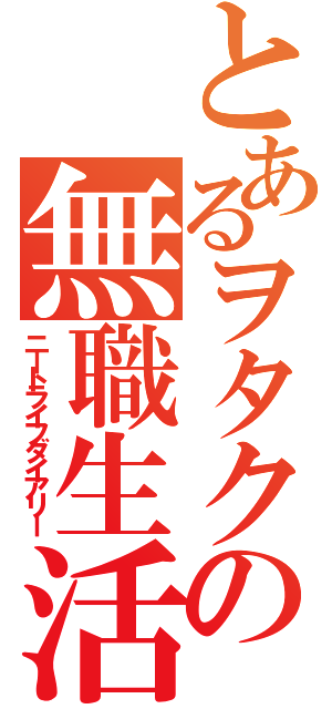 とあるヲタクの無職生活（ニートライフダイアリー）