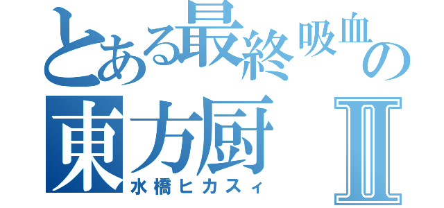 とある最終吸血鬼の東方厨Ⅱ（水橋ヒカスィ）