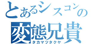 とあるシスコンの変態兄貴（タカマツタクヤ）